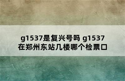 g1537是复兴号吗 g1537在郑州东站几楼哪个检票口